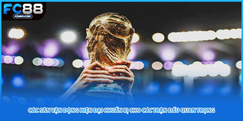 Các sân vận động hiện đại chuẩn bị cho các trận đấu quan trọng