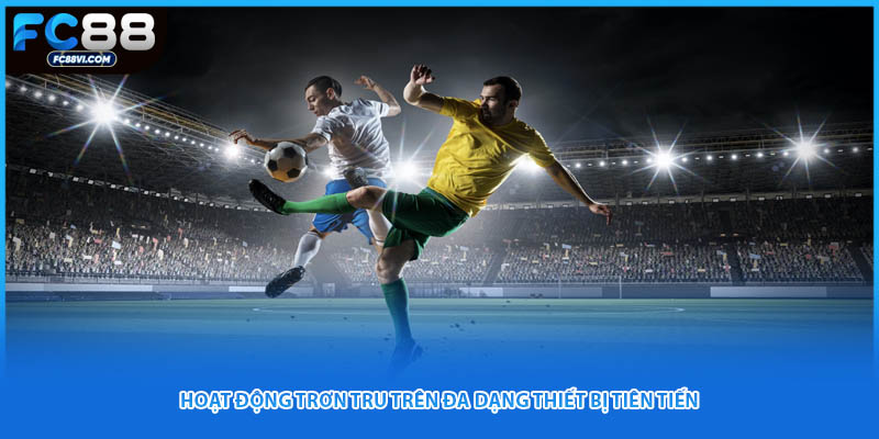 Hoạt động trơn tru trên đa dạng thiết bị tiên tiến