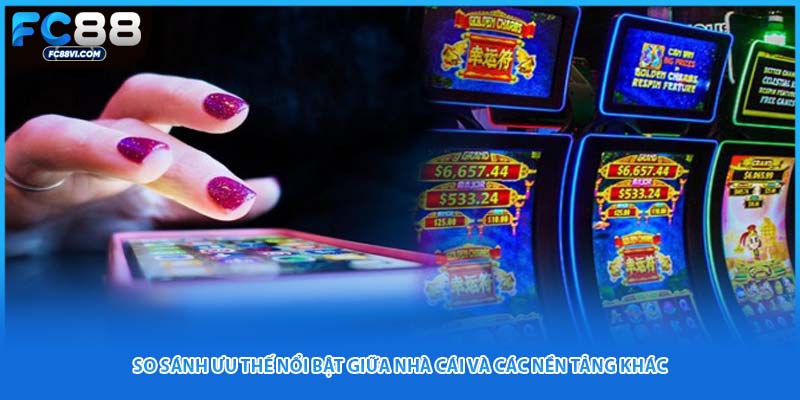 So sánh ưu thế nổi bật giữa nhà cái và các nền tảng khác